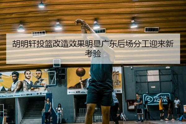 胡明轩投篮改造效果明显广东后场分工迎来新考验